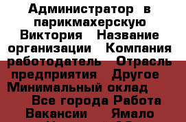 Администратор. в парикмахерскую Виктория › Название организации ­ Компания-работодатель › Отрасль предприятия ­ Другое › Минимальный оклад ­ 6 000 - Все города Работа » Вакансии   . Ямало-Ненецкий АО,Муравленко г.